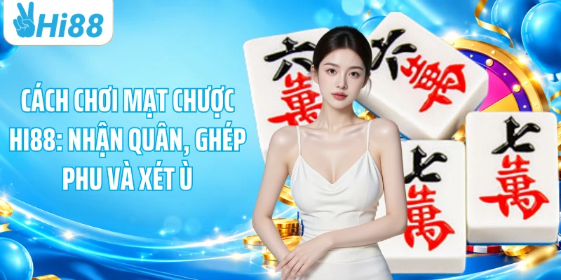 Cách Chơi Mạt Chược HI88: Nhận Quân, Ghép Phu Và Xét Ù