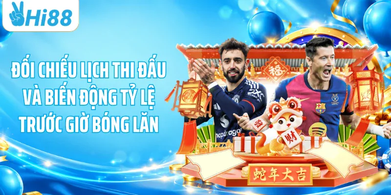Đối chiếu lịch thi đấu và biến động tỷ lệ trước giờ bóng lăn