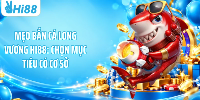 Mẹo Bắn Cá Long Vương HI88: Chọn Mục Tiêu Có Cơ Sở